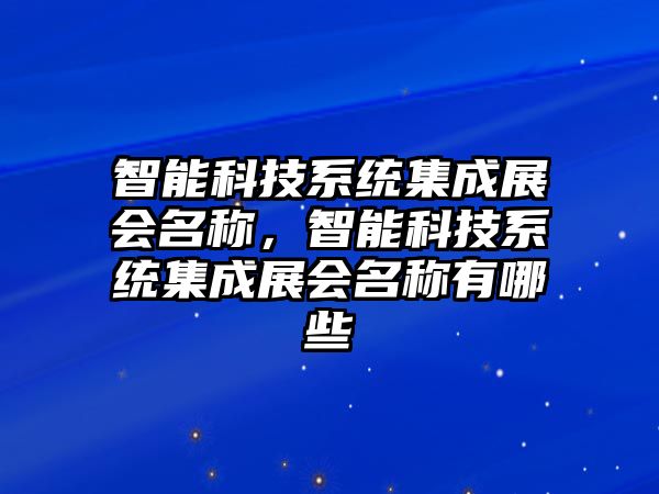 智能科技系統(tǒng)集成展會名稱，智能科技系統(tǒng)集成展會名稱有哪些