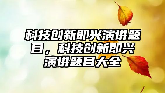 科技創(chuàng)新即興演講題目，科技創(chuàng)新即興演講題目大全