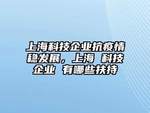 上?？萍计髽I(yè)抗疫情穩(wěn)發(fā)展，上海 科技企業(yè) 有哪些扶持