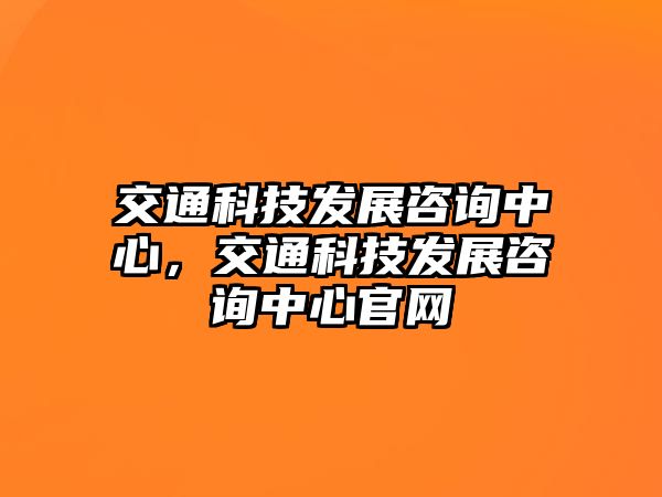 交通科技發(fā)展咨詢中心，交通科技發(fā)展咨詢中心官網(wǎng)