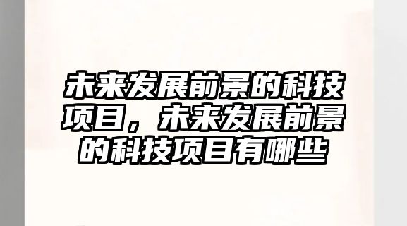 未來發(fā)展前景的科技項目，未來發(fā)展前景的科技項目有哪些