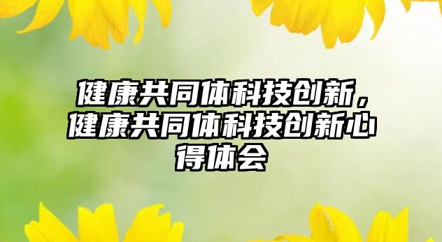 健康共同體科技創(chuàng)新，健康共同體科技創(chuàng)新心得體會(huì)