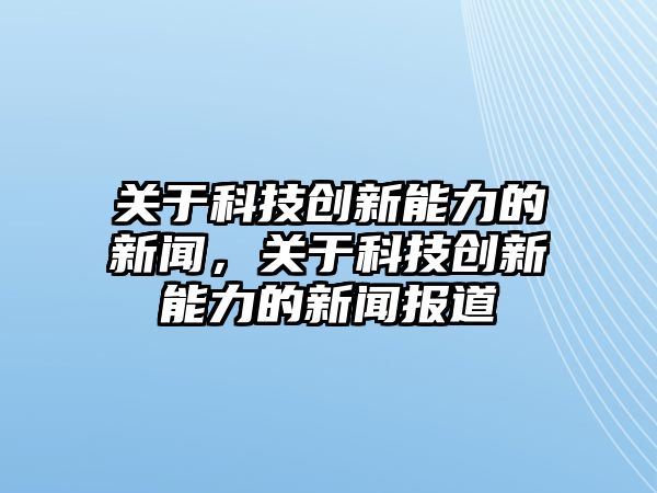 關于科技創(chuàng)新能力的新聞，關于科技創(chuàng)新能力的新聞報道