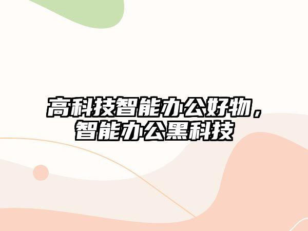 高科技智能辦公好物，智能辦公黑科技