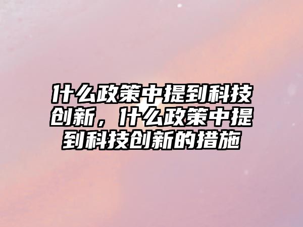 什么政策中提到科技創(chuàng)新，什么政策中提到科技創(chuàng)新的措施