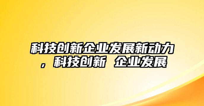 科技創(chuàng)新企業(yè)發(fā)展新動力，科技創(chuàng)新 企業(yè)發(fā)展