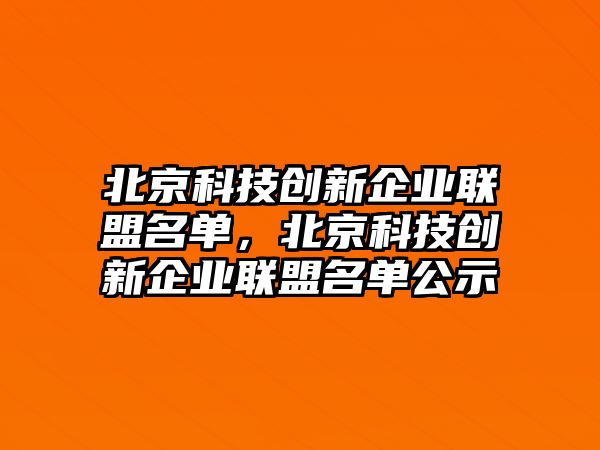 北京科技創(chuàng)新企業(yè)聯(lián)盟名單，北京科技創(chuàng)新企業(yè)聯(lián)盟名單公示