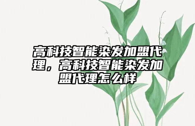 高科技智能染發(fā)加盟代理，高科技智能染發(fā)加盟代理怎么樣