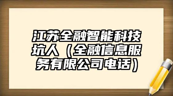 江蘇全融智能科技坑人（全融信息服務(wù)有限公司電話）