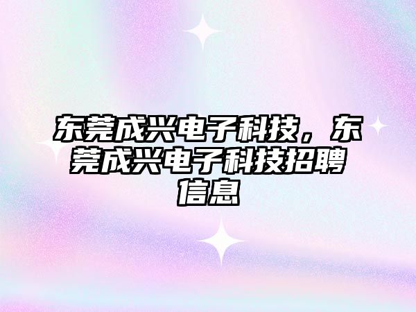 東莞成興電子科技，東莞成興電子科技招聘信息