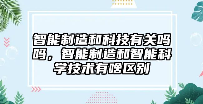 智能制造和科技有關(guān)嗎嗎，智能制造和智能科學(xué)技術(shù)有啥區(qū)別