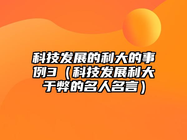 科技發(fā)展的利大的事例3（科技發(fā)展利大于弊的名人名言）