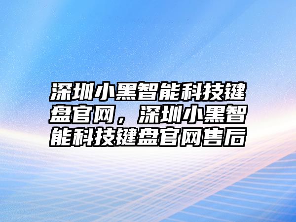 深圳小黑智能科技鍵盤官網(wǎng)，深圳小黑智能科技鍵盤官網(wǎng)售后