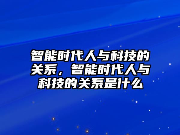 智能時(shí)代人與科技的關(guān)系，智能時(shí)代人與科技的關(guān)系是什么