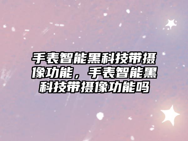 手表智能黑科技帶攝像功能，手表智能黑科技帶攝像功能嗎