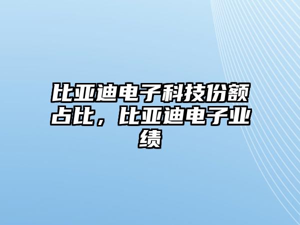 比亞迪電子科技份額占比，比亞迪電子業(yè)績