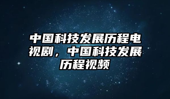 中國科技發(fā)展歷程電視劇，中國科技發(fā)展歷程視頻