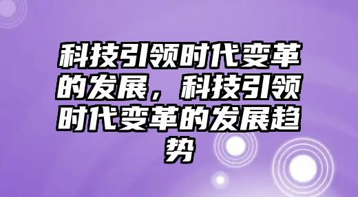 科技引領時代變革的發(fā)展，科技引領時代變革的發(fā)展趨勢