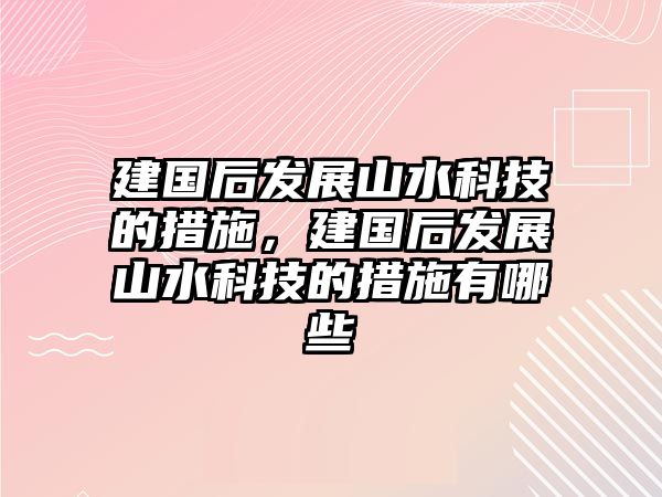 建國(guó)后發(fā)展山水科技的措施，建國(guó)后發(fā)展山水科技的措施有哪些