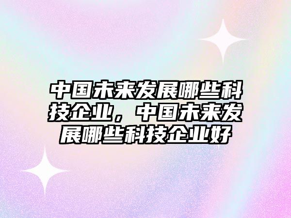 中國(guó)未來(lái)發(fā)展哪些科技企業(yè)，中國(guó)未來(lái)發(fā)展哪些科技企業(yè)好