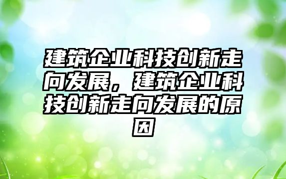 建筑企業(yè)科技創(chuàng)新走向發(fā)展，建筑企業(yè)科技創(chuàng)新走向發(fā)展的原因