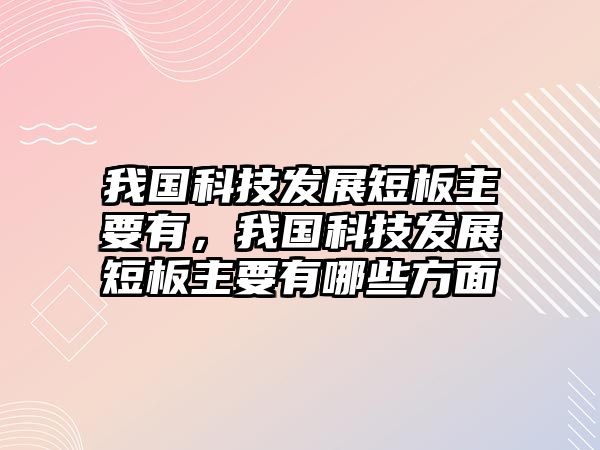 我國科技發(fā)展短板主要有，我國科技發(fā)展短板主要有哪些方面