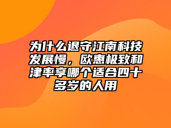 為什么退守江南科技發(fā)展慢，歐惠極致和津率享哪個(gè)適合四十多歲的人用