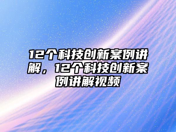 12個(gè)科技創(chuàng)新案例講解，12個(gè)科技創(chuàng)新案例講解視頻