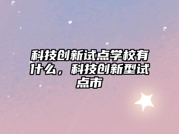 科技創(chuàng)新試點(diǎn)學(xué)校有什么，科技創(chuàng)新型試點(diǎn)市