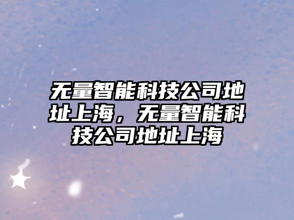 無量智能科技公司地址上海，無量智能科技公司地址上海