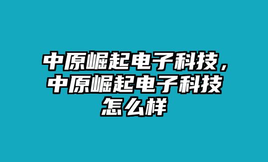 中原崛起電子科技，中原崛起電子科技怎么樣