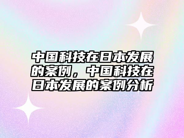 中國科技在日本發(fā)展的案例，中國科技在日本發(fā)展的案例分析