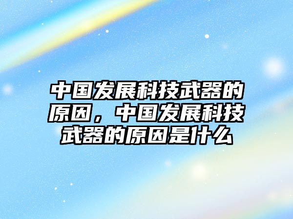 中國發(fā)展科技武器的原因，中國發(fā)展科技武器的原因是什么