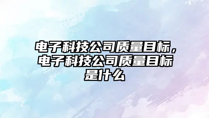 電子科技公司質(zhì)量目標，電子科技公司質(zhì)量目標是什么