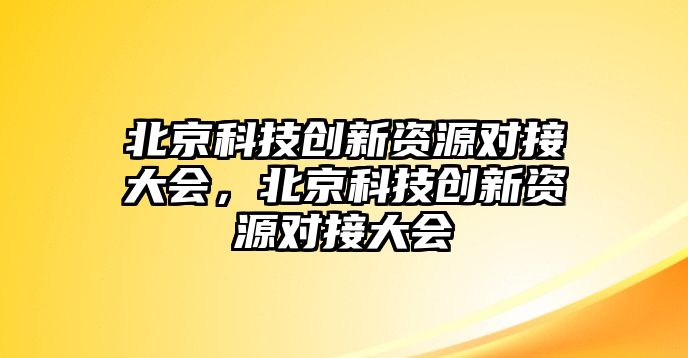 北京科技創(chuàng)新資源對接大會，北京科技創(chuàng)新資源對接大會