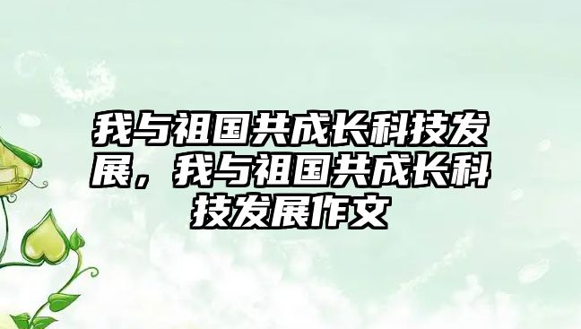 我與祖國(guó)共成長(zhǎng)科技發(fā)展，我與祖國(guó)共成長(zhǎng)科技發(fā)展作文