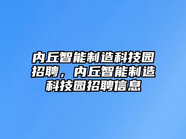 內(nèi)丘智能制造科技園招聘，內(nèi)丘智能制造科技園招聘信息