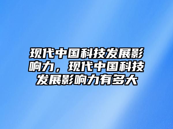 現(xiàn)代中國科技發(fā)展影響力，現(xiàn)代中國科技發(fā)展影響力有多大