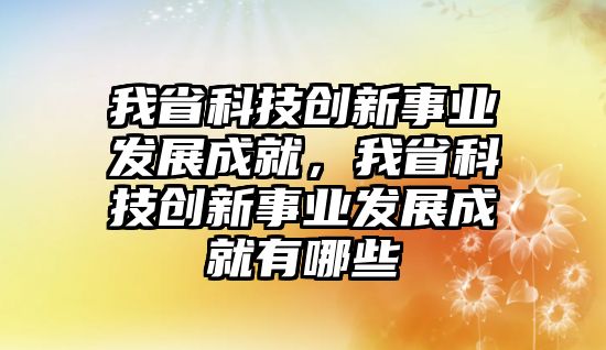 我省科技創(chuàng)新事業(yè)發(fā)展成就，我省科技創(chuàng)新事業(yè)發(fā)展成就有哪些