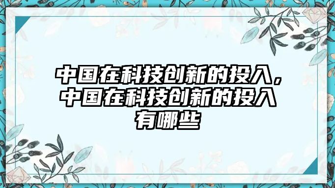 中國在科技創(chuàng)新的投入，中國在科技創(chuàng)新的投入有哪些