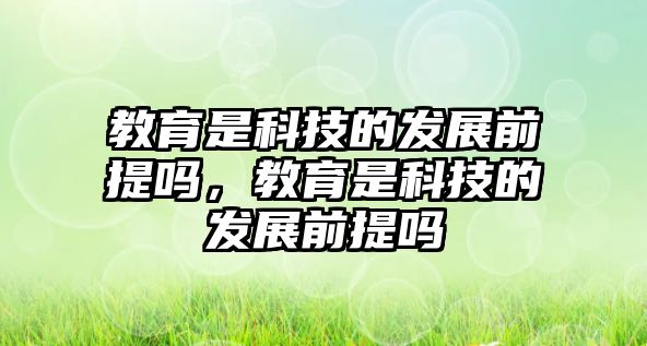 教育是科技的發(fā)展前提嗎，教育是科技的發(fā)展前提嗎