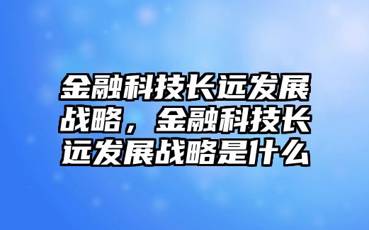 金融科技長(zhǎng)遠(yuǎn)發(fā)展戰(zhàn)略，金融科技長(zhǎng)遠(yuǎn)發(fā)展戰(zhàn)略是什么