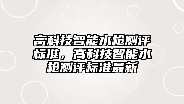 高科技智能水槍測評標準，高科技智能水槍測評標準最新