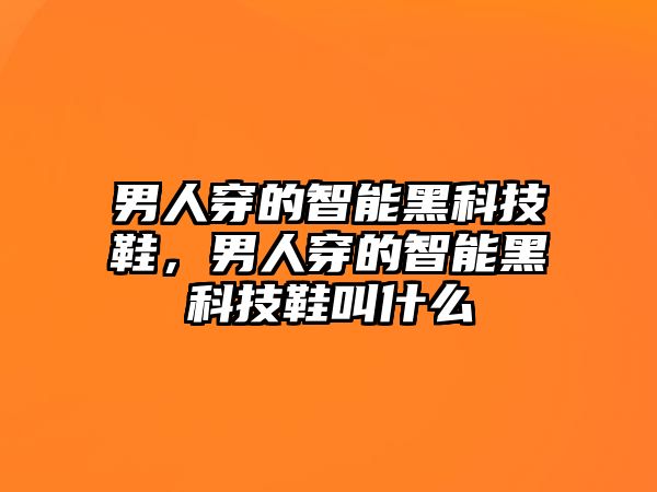 男人穿的智能黑科技鞋，男人穿的智能黑科技鞋叫什么