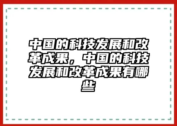 中國的科技發(fā)展和改革成果，中國的科技發(fā)展和改革成果有哪些