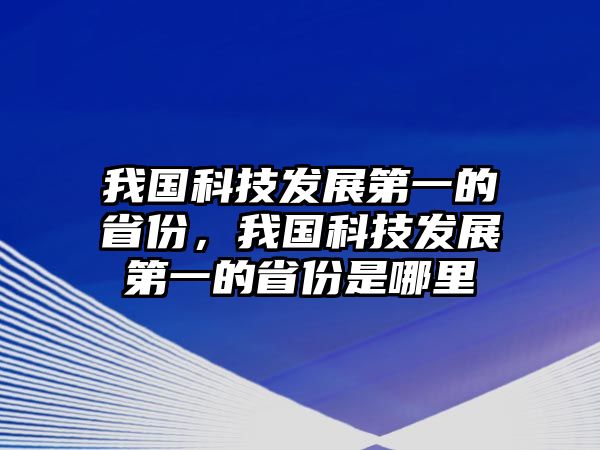 我國科技發(fā)展第一的省份，我國科技發(fā)展第一的省份是哪里