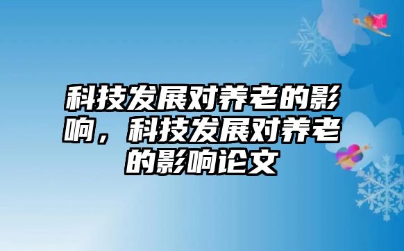 科技發(fā)展對養(yǎng)老的影響，科技發(fā)展對養(yǎng)老的影響論文