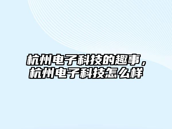 杭州電子科技的趣事，杭州電子科技怎么樣