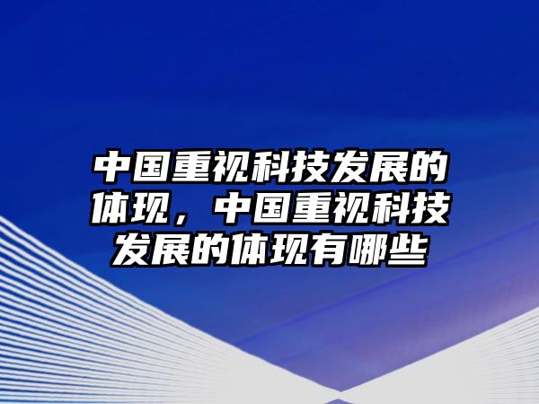 中國重視科技發(fā)展的體現(xiàn)，中國重視科技發(fā)展的體現(xiàn)有哪些