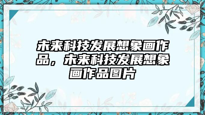 未來(lái)科技發(fā)展想象畫作品，未來(lái)科技發(fā)展想象畫作品圖片